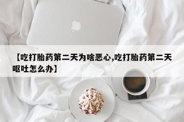 堕胎药网上购买【吃打胎药第二天为啥恶心,吃打胎药第二天呕吐怎么办】