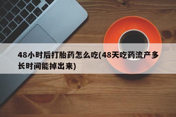 堕胎药网上购买48小时后打胎药怎么吃(48天吃药流产多长时间能掉出来)