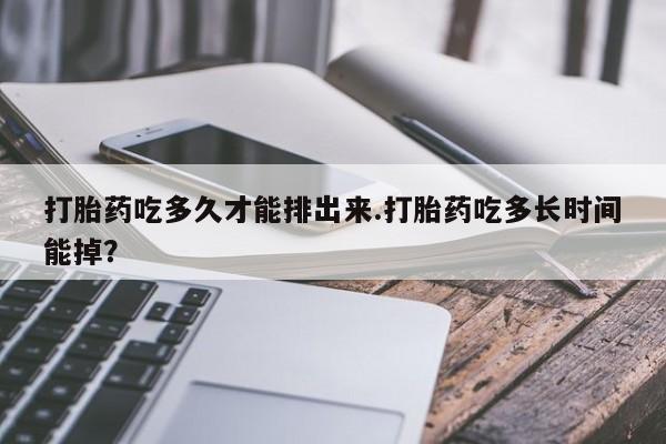 堕胎药网上购买打胎药吃多久才能排出来.打胎药吃多长时间能掉？