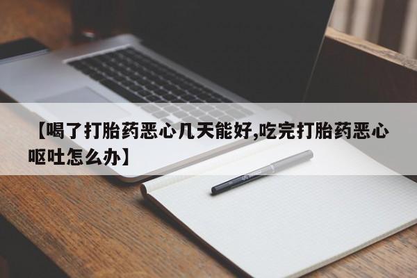 堕胎药网上购买【喝了打胎药恶心几天能好,吃完打胎药恶心呕吐怎么办】