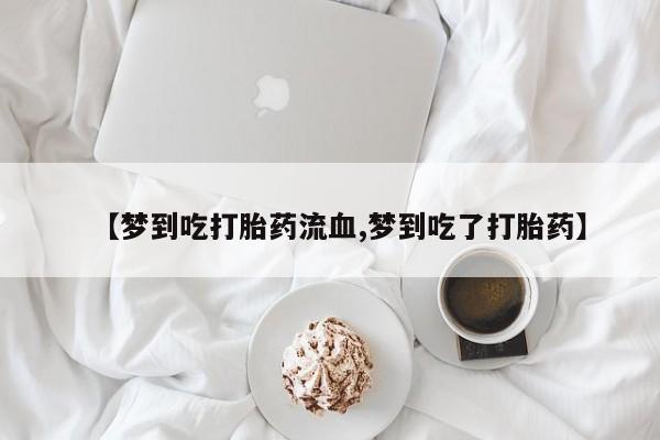 堕胎药网上购买【梦到吃打胎药流血,梦到吃了打胎药】