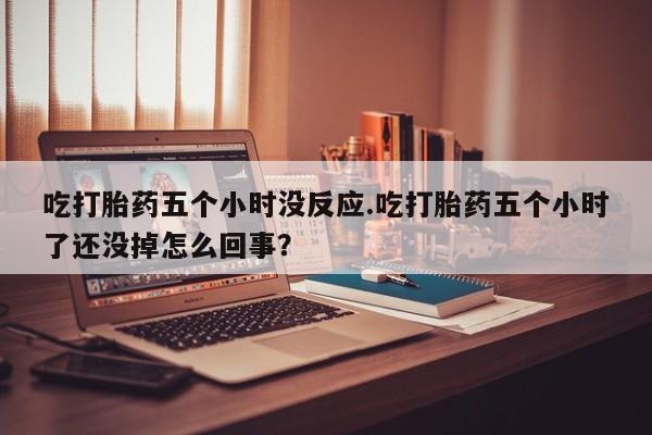 堕胎药网上购买吃打胎药五个小时没反应.吃打胎药五个小时了还没掉怎么回事？