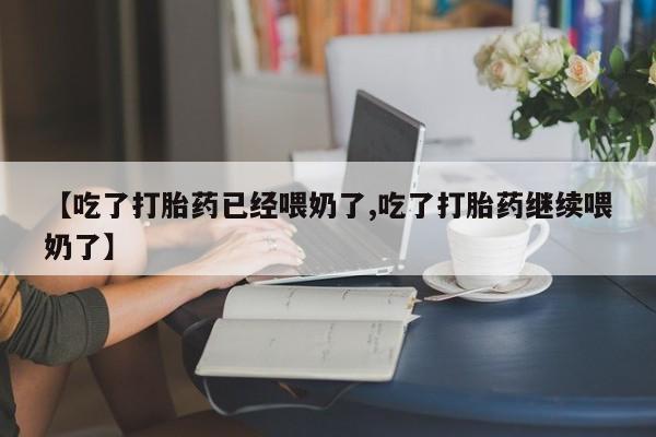 堕胎药网上购买【吃了打胎药已经喂奶了,吃了打胎药继续喂奶了】
