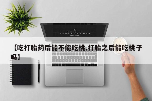堕胎药网上购买【吃打胎药后能不能吃桃,打胎之后能吃桃子吗】