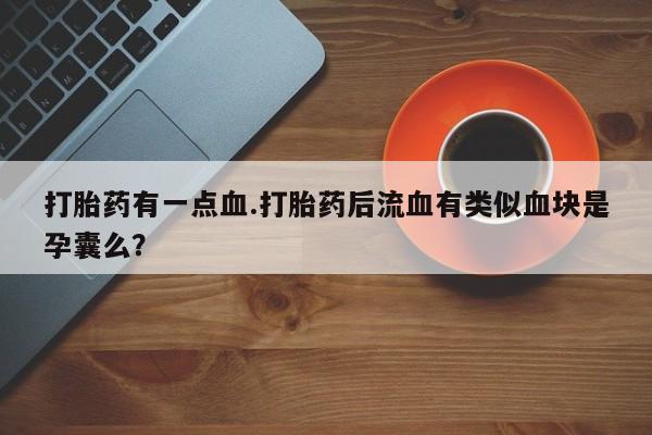 堕胎药网上购买打胎药有一点血.打胎药后流血有类似血块是孕囊么？