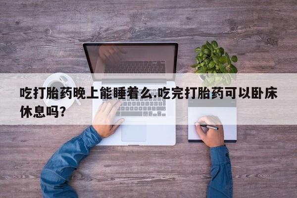 堕胎药网上购买吃打胎药晚上能睡着么.吃完打胎药可以卧床休息吗？