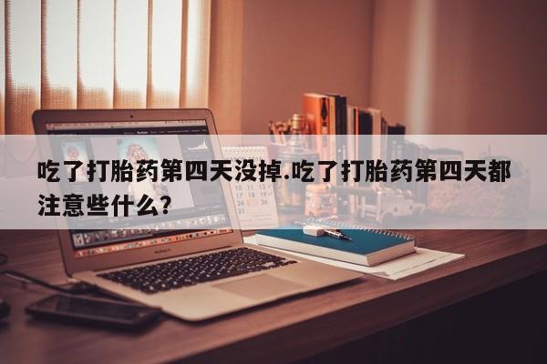 堕胎药网上购买吃了打胎药第四天没掉.吃了打胎药第四天都注意些什么？