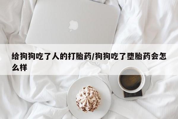 堕胎药网上购买给狗狗吃了人的打胎药/狗狗吃了堕胎药会怎么样