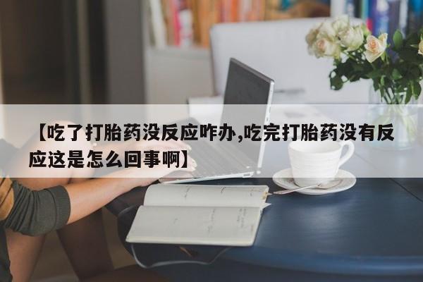 堕胎药网上购买【吃了打胎药没反应咋办,吃完打胎药没有反应这是怎么回事啊】