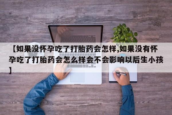 堕胎药网上购买【如果没怀孕吃了打胎药会怎样,如果没有怀孕吃了打胎药会怎么样会不会影响以后生小孩】