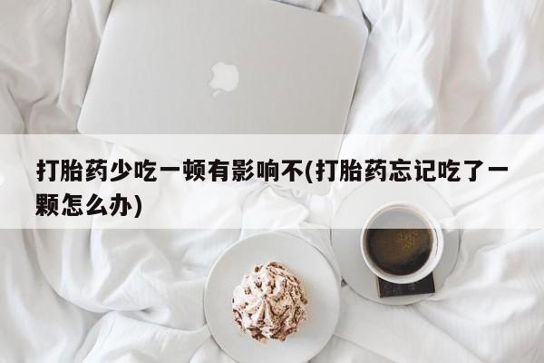 堕胎药网上购买打胎药少吃一顿有影响不(打胎药忘记吃了一颗怎么办)
