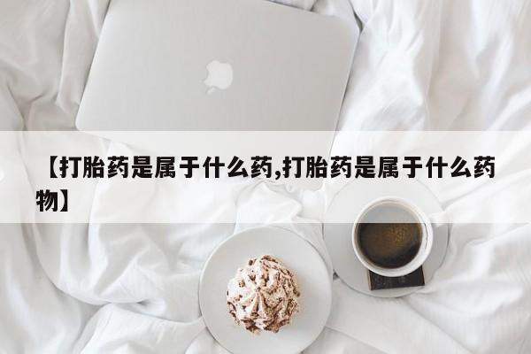堕胎药网上购买【打胎药是属于什么药,打胎药是属于什么药物】