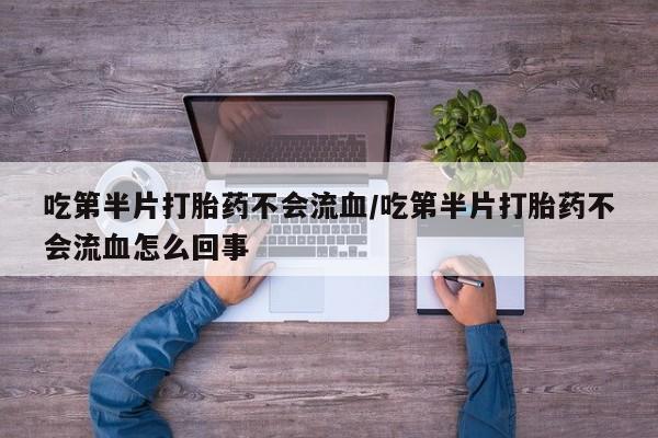 堕胎药网上购买吃第半片打胎药不会流血/吃第半片打胎药不会流血怎么回事