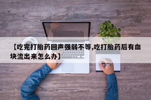 堕胎药网上购买【吃完打胎药回声强弱不等,吃打胎药后有血块流出来怎么办】