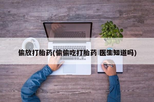 堕胎药网上购买偷放打胎药(偷偷吃打胎药 医生知道吗)
