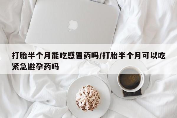 堕胎药网上购买打胎半个月能吃感冒药吗/打胎半个月可以吃紧急避孕药吗