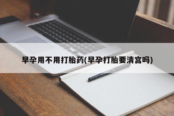 堕胎药网上购买早孕用不用打胎药(早孕打胎要清宫吗)