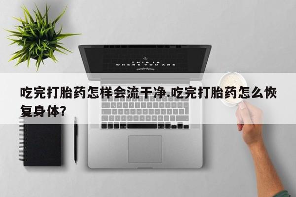 堕胎药网上购买吃完打胎药怎样会流干净.吃完打胎药怎么恢复身体？