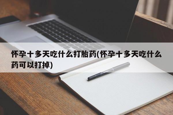 堕胎药网上购买怀孕十多天吃什么打胎药(怀孕十多天吃什么药可以打掉)