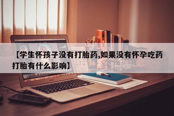 堕胎药网上购买【学生怀孩子没有打胎药,如果没有怀孕吃药打胎有什么影响】