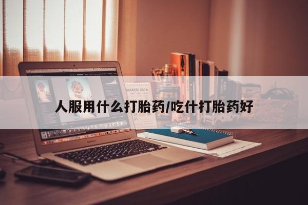 堕胎药网上购买人服用什么打胎药/吃什打胎药好