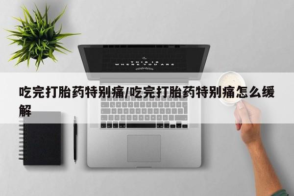 堕胎药网上购买吃完打胎药特别痛/吃完打胎药特别痛怎么缓解