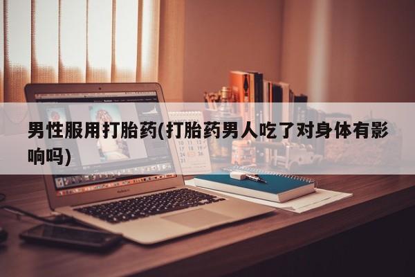 堕胎药网上购买男性服用打胎药(打胎药男人吃了对身体有影响吗)