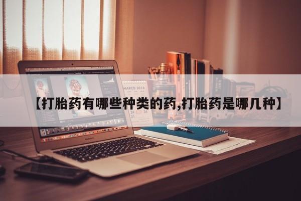 堕胎药网上购买【打胎药有哪些种类的药,打胎药是哪几种】