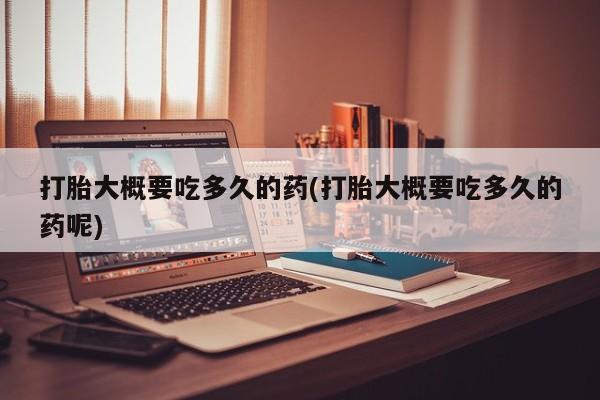 堕胎药网上购买打胎大概要吃多久的药(打胎大概要吃多久的药呢)