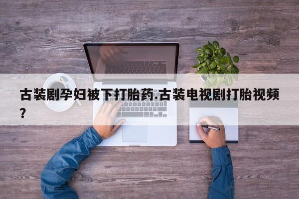 堕胎药网上购买古装剧孕妇被下打胎药.古装电视剧打胎视频？