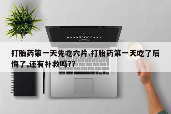 堕胎药网上购买打胎药第一天先吃六片.打胎药第一天吃了后悔了,还有补救吗?？