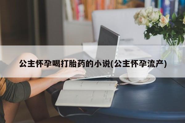 堕胎药网上购买公主怀孕喝打胎药的小说(公主怀孕流产)