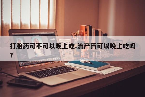 堕胎药网上购买打胎药可不可以晚上吃.流产药可以晚上吃吗？