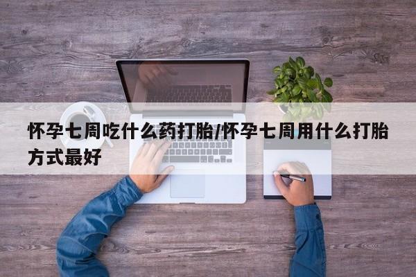 堕胎药网上购买怀孕七周吃什么药打胎/怀孕七周用什么打胎方式最好