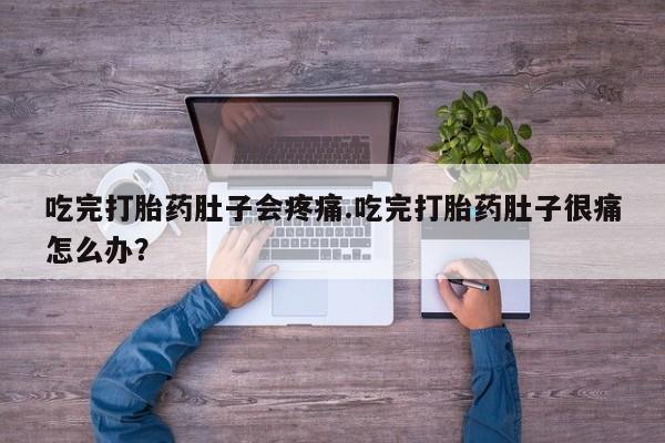 堕胎药网上购买吃完打胎药肚子会疼痛.吃完打胎药肚子很痛怎么办？