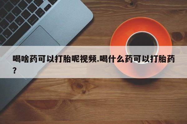 堕胎药网上购买喝啥药可以打胎呢视频.喝什么药可以打胎药？