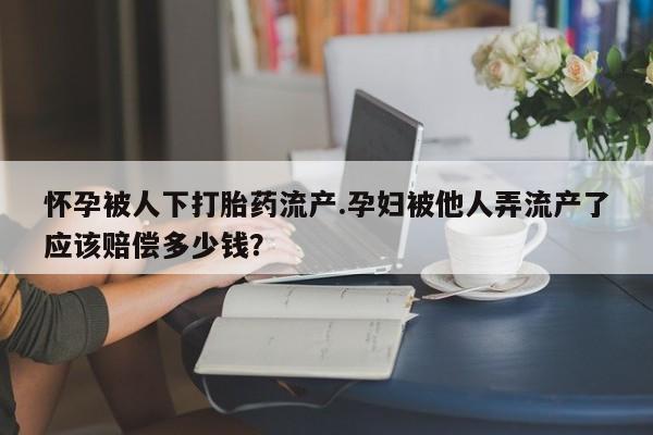 堕胎药网上购买怀孕被人下打胎药流产.孕妇被他人弄流产了应该赔偿多少钱？
