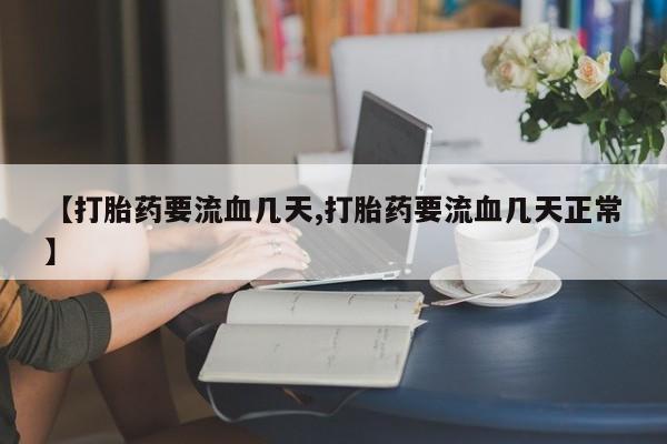 堕胎药网上购买【打胎药要流血几天,打胎药要流血几天正常】