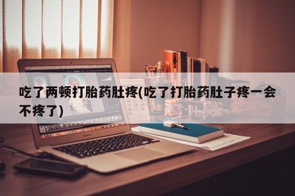 堕胎药网上购买吃了两顿打胎药肚疼(吃了打胎药肚子疼一会不疼了)