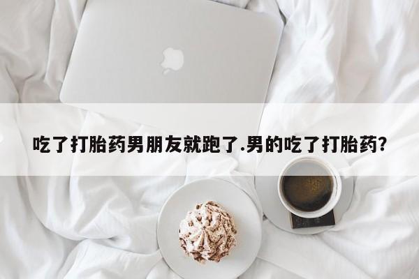 堕胎药网上购买吃了打胎药男朋友就跑了.男的吃了打胎药？