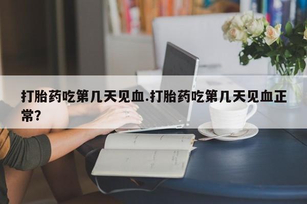 堕胎药网上购买打胎药吃第几天见血.打胎药吃第几天见血正常？