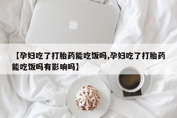 堕胎药网上购买【孕妇吃了打胎药能吃饭吗,孕妇吃了打胎药能吃饭吗有影响吗】