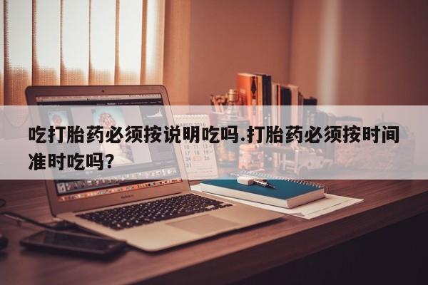 堕胎药网上购买吃打胎药必须按说明吃吗.打胎药必须按时间准时吃吗？