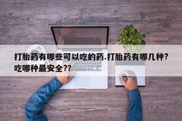 堕胎药网上购买打胎药有哪些可以吃的药.打胎药有哪几种?吃哪种最安全?？