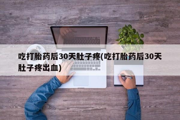 堕胎药网上购买吃打胎药后30天肚子疼(吃打胎药后30天肚子疼出血)