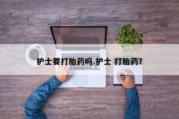 堕胎药网上购买护士要打胎药吗.护士 打胎药？
