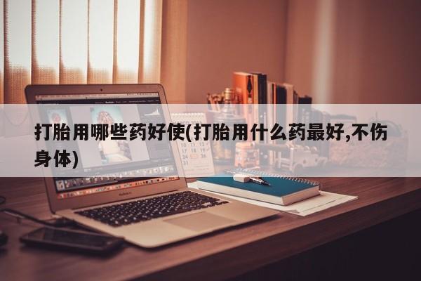 堕胎药网上购买打胎用哪些药好使(打胎用什么药最好,不伤身体)