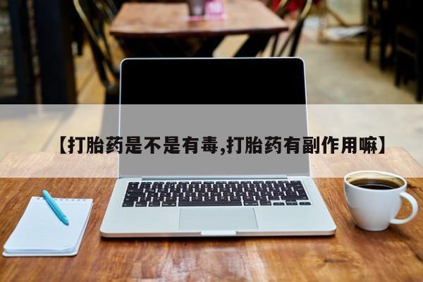 堕胎药网上购买【打胎药是不是有毒,打胎药有副作用嘛】