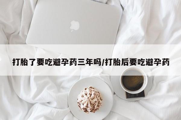 堕胎药网上购买打胎了要吃避孕药三年吗/打胎后要吃避孕药