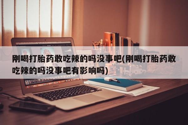 堕胎药网上购买刚喝打胎药敢吃辣的吗没事吧(刚喝打胎药敢吃辣的吗没事吧有影响吗)